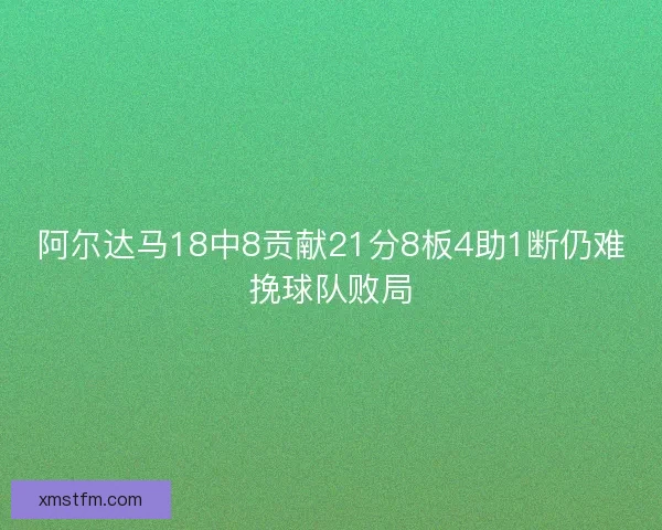 阿尔达马18中8贡献21分8板4助1断仍难挽球队败局