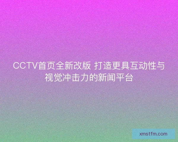 CCTV首页全新改版 打造更具互动性与视觉冲击力的新闻平台