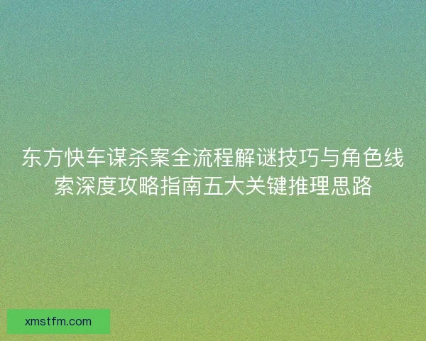 东方快车谋杀案全流程解谜技巧与角色线索深度攻略指南五大关键推理思路