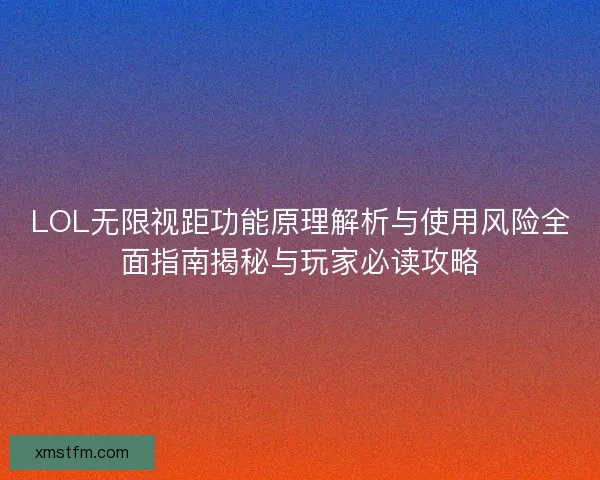 LOL无限视距功能原理解析与使用风险全面指南揭秘与玩家必读攻略