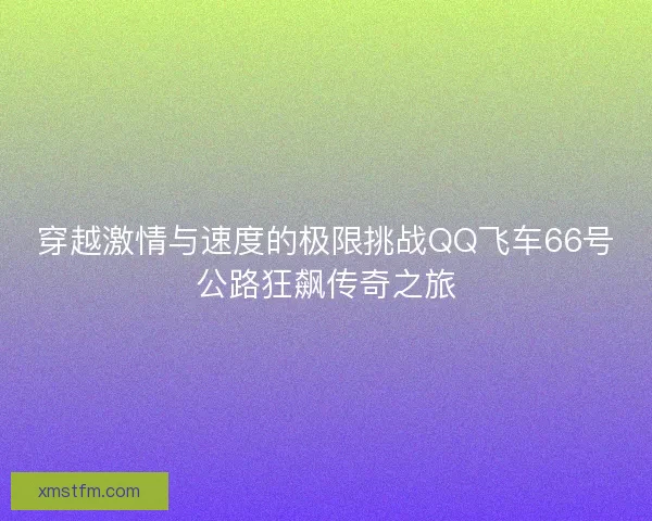 穿越激情与速度的极限挑战QQ飞车66号公路狂飙传奇之旅