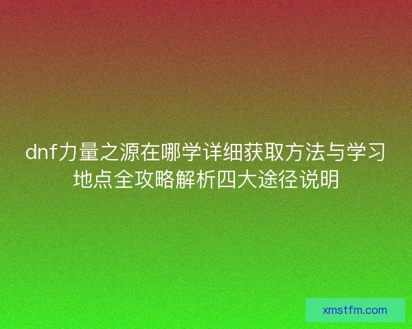 dnf力量之源在哪学详细获取方法与学习地点全攻略解析四大途径说明