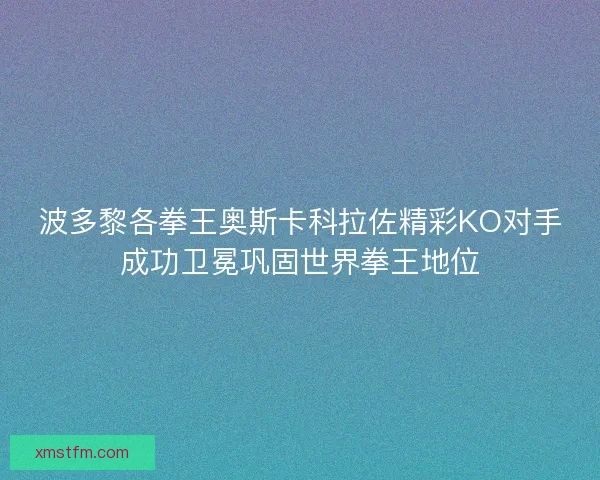 波多黎各拳王奥斯卡科拉佐精彩KO对手成功卫冕巩固世界拳王地位