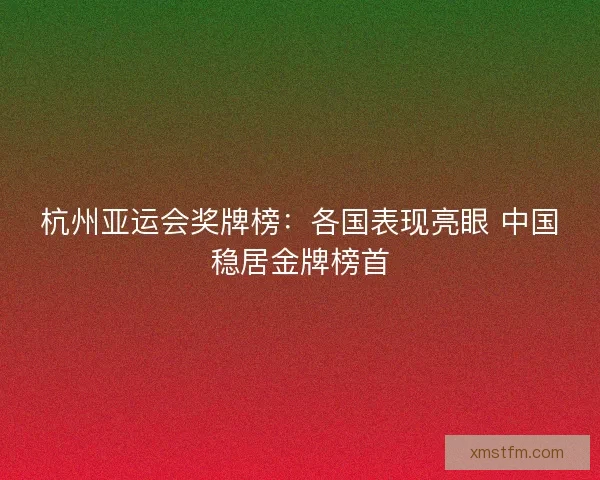 杭州亚运会奖牌榜：各国表现亮眼 中国稳居金牌榜首