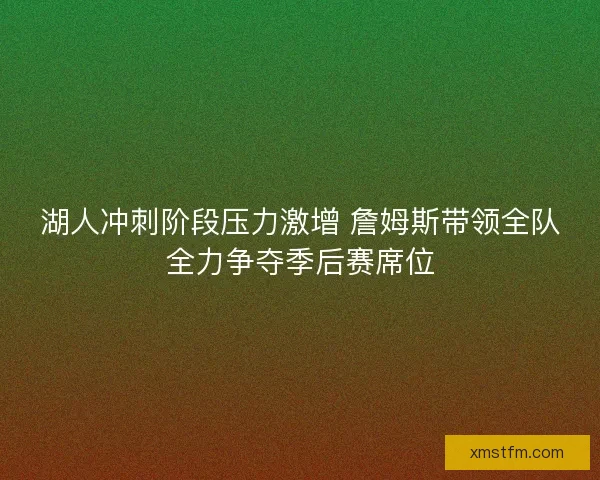 湖人冲刺阶段压力激增 詹姆斯带领全队全力争夺季后赛席位