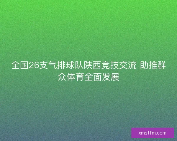 全国26支气排球队陕西竞技交流 助推群众体育全面发展