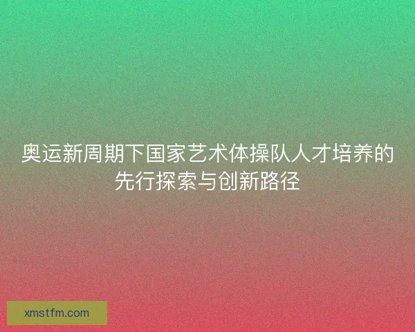 奥运新周期下国家艺术体操队人才培养的先行探索与创新路径